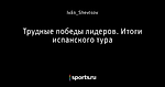 Трудные победы лидеров. Итоги испанского тура