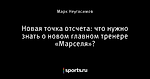 Новая точка отсчета: что нужно знать о новом главном тренере «Марселя»?