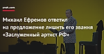 Михаил Ефремов ответил на предложение лишить его звания «Заслуженный артист РФ»