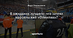В ожидании лучшего: что затеял марсельский «Олимпик»?