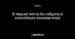В тюрьме могла бы собраться сильнейшая команда мира