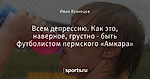 Всем депрессию. Как это, наверное, грустно - быть футболистом пермского «Амкара»