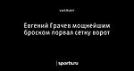 Евгений Грачев мощнейшим броском порвал сетку ворот