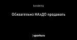 Обязательно НАлДО продавать