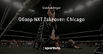 Обзор NXT Takeover: Chicago