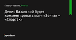 Денис Казанский будет комментировать матч «Зенит» – «Спартак» - Футбол - Sports.ru