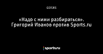 «Надо с ними разбираться». Григорий Иванов против Sports.ru