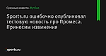 Sports.ru ошибочно опубликовал тестовую новость про Промеса. Приносим извинения