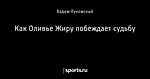 Как Оливье Жиру побеждает судьбу