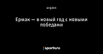 Ермак — в новый год с новыми победами