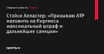 Стэйси Алластер: «Призываю ATP наложить на Киргиоса максимальный штраф и дальнейшие санкции» - Теннис - Sports.ru