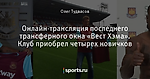Онлайн-трансляция последнего трансферного окна «Вест Хэма». Клуб приобрел четырех новичков