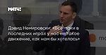 Дэвид Немировски: «Все-таки в последних играх у нас не такое движение, как нам бы хотелось»