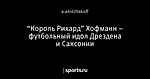 “Король Рихард” Хофманн – футбольный идол Дрездена и Саксонии