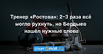Тренер «Ростова»: 2−3 раза всё могло рухнуть, но Бердыев нашёл нужные слова