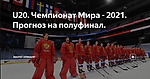 U20. Чемпионат Мира - 2021. Прогноз на полуфинал.