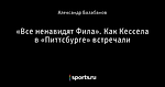 «Все ненавидят Фила». Как Кессела в «Питтсбурге» встречали