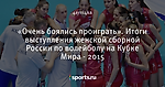 «Очень боялись проиграть». Итоги выступления женской сборной России по волейболу на Кубке Мира - 2015