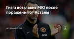 Гиггз возглавит МЮ после поражения от Астаны