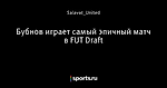 Бубнов играет самый эпичный матч в FUT Draft