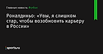 «Увы, я слишком стар, чтобы возобновить карьеру в России», сообщает Роналдиньо - Футбол - Sports.ru