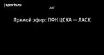Прямой эфир: ПФК ЦСКА — ЛАСК