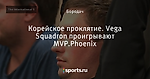 Корейское проклятие. Vega Squadron проигрывают MVP.Phoenix