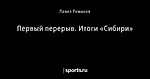 Первый перерыв. Итоги «Сибири»