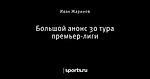 Большой анонс 30 тура премьер-лиги