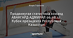 Продвинутая статистика команд АВАНГАРД-АДМИРАЛ 06.08.17. Кубок президента Республики Казахстан