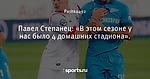 Павел Степанец: «В этом сезоне у нас было 4 домашних стадиона». - Prof-Sport - Блоги - Sports.ru