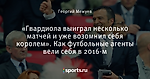 «Гвардиола выиграл несколько матчей и уже возомнил себя королем». Как футбольные агенты вели себя в 2016-м