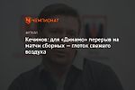 Кечинов: для «Динамо» перерыв на матчи сборных — глоток свежего воздуха