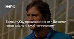Батак: «Жду предложения от «Динамо», готов сделать клуб чемпионом»