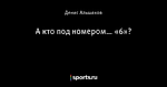 А кто под номером… «6»?