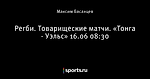 Регби. Товарищеские матчи. «Тонга - Уэльс» 16.06 08:30