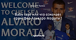 Baby rage или что означает трансфер Альваро Мораты?