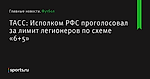 ТАСС: Исполком РФС проголосовал за лимит легионеров по схеме «6+5» - Футбол - Sports.ru