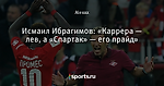 Исмаил Ибрагимов: «Каррера — лев, а «Спартак» — его прайд»