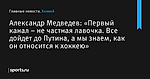 «Первый канал – не частная лавочка. Все дойдет до Путина, а мы знаем, как он относится к хоккею», сообщает Александр Медведев - Хоккей - Sports.ru