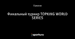 Финальный турнир TOPKING WORLD SERIES