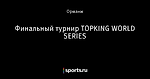 Финальный турнир  TOPKING WORLD SERIES