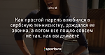 Как простой парень влюбился в сербскую теннисистку, дождался ее звонка, а потом все пошло совсем не так, как вы думаете