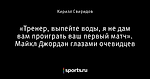 «Тренер, выпейте воды, я не дам вам проиграть ваш первый матч». Майкл Джордан глазами очевидцев