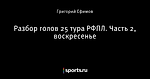 Разбор голов 25 тура РФПЛ. Часть 2, воскресенье