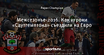 Межсезонье-2016. Как игроки «Саутгемптона» съездили на Евро