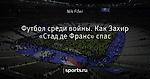 Футбол среди войны. Как Захир «Стад де Франс» спас