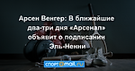 Арсен Венгер: В ближайшие два-три дня «Арсенал» объявит о подписании Эль-Ненни