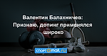 Валентин Балахничев: Признаю, допинг применялся широко