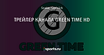 ТРЕЙЛЕР КАНАЛА GREEN TIME HD